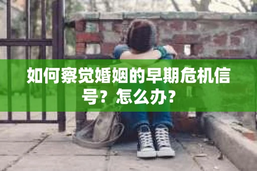 如何察觉婚姻的早期危机信号？怎么办？