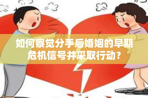 如何察觉分手后婚姻的早期危机信号并采取行动？