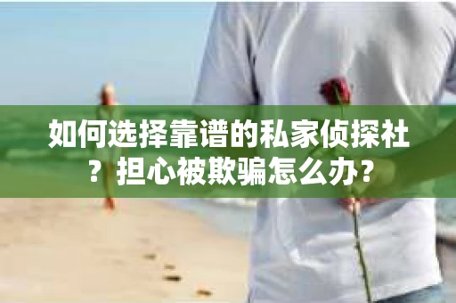 如何选择靠谱的私家侦探社？担心被欺骗怎么办？