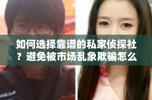 如何选择靠谱的私家侦探社？避免被市场乱象欺骗怎么办？