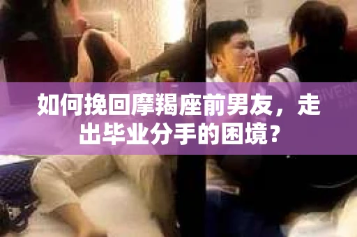 如何挽回摩羯座前男友，走出毕业分手的困境？