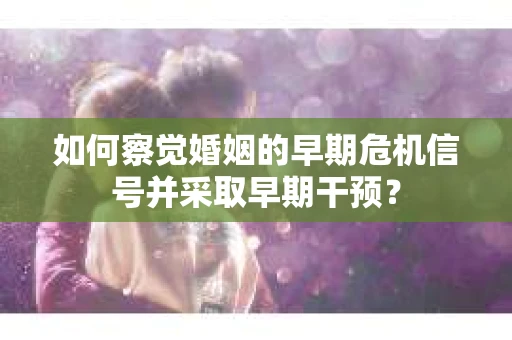 如何察觉婚姻的早期危机信号并采取早期干预？