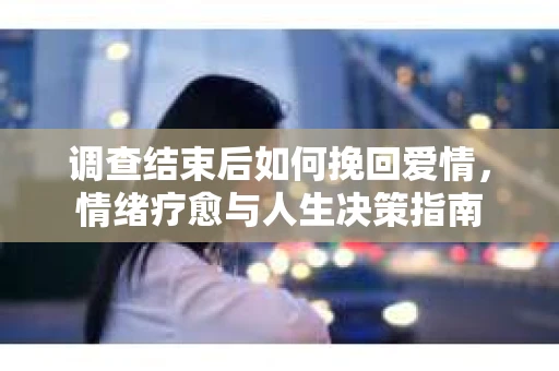 调查结束后如何挽回爱情，情绪疗愈与人生决策指南