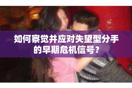 如何察觉并应对失望型分手的早期危机信号？