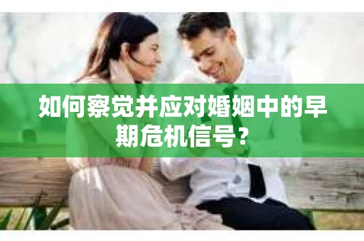 如何察觉并应对婚姻中的早期危机信号？