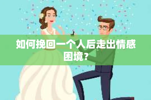 如何挽回一个人后走出情感困境？