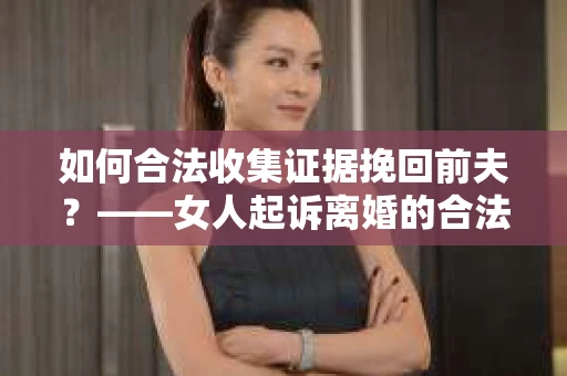 如何合法收集证据挽回前夫？——女人起诉离婚的合法取证策略