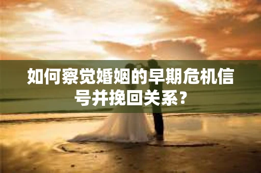 如何察觉婚姻的早期危机信号并挽回关系? 如何察觉婚姻的早期危机信号并挽回关系?
