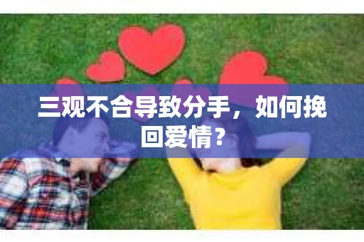 三观不合导致分手,如何挽回爱情? 三观不合导致分手,如何挽回爱情?