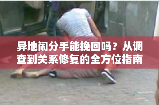 异地闹分手能挽回吗？从调查到关系修复的全方位指南