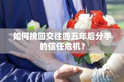 如何挽回交往四五年后分手的信任危机? 如何挽回交往四五年后分手的信任危机?