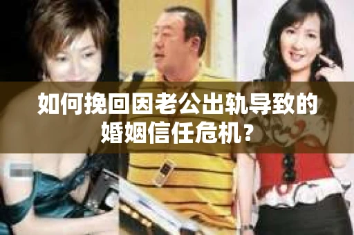如何挽回因老公出轨导致的婚姻信任危机？