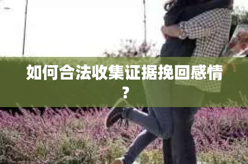 如何合法收集证据挽回感情？