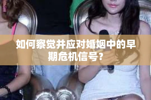 如何察觉并应对婚姻中的早期危机信号？