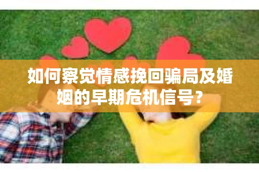 如何察觉情感挽回骗局及婚姻的早期危机信号？
