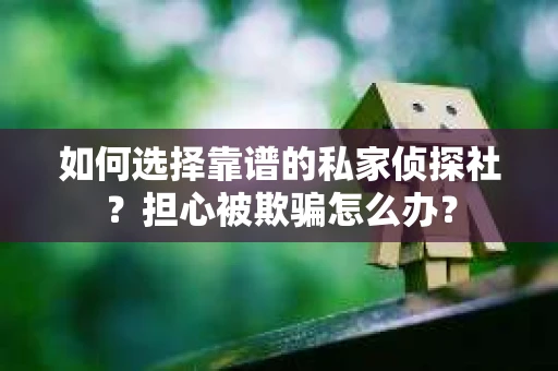 如何选择靠谱的私家侦探社？担心被欺骗怎么办？