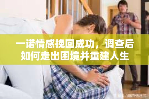 一诺情感挽回成功，调查后如何走出困境并重建人生