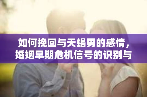 如何挽回与天蝎男的感情，婚姻早期危机信号的识别与应对