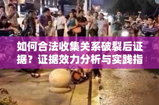 如何合法收集关系破裂后证据？证据效力分析与实践指南