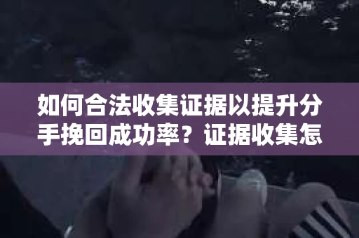 如何合法收集证据以提升分手挽回成功率？证据收集怎么办？