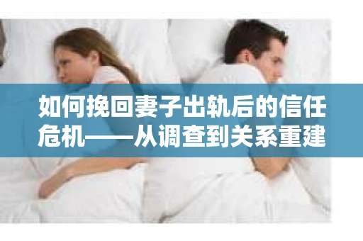 如何挽回妻子出轨后的信任危机——从调查到关系重建的全方位指南