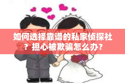 如何选择靠谱的私家侦探社？担心被欺骗怎么办？