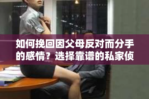 如何挽回因父母反对而分手的感情?选择靠谱的私家侦探社怎么办? 如何挽回因父母反对而分手的感情?选择靠谱的私家侦探社怎么办?