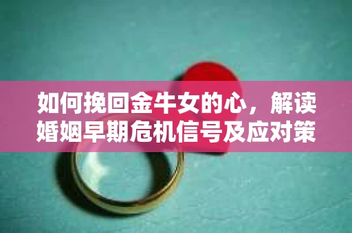 如何挽回金牛女的心，解读婚姻早期危机信号及应对策略
