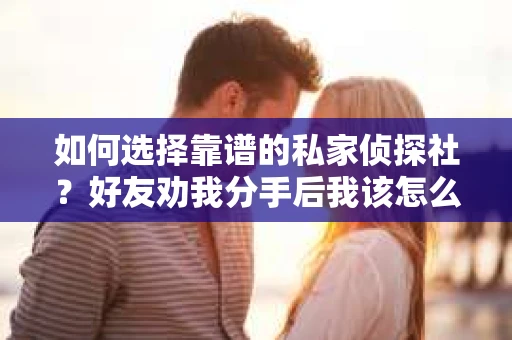 如何选择靠谱的私家侦探社？好友劝我分手后我该怎么办？