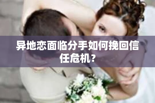 异地恋面临分手如何挽回信任危机？