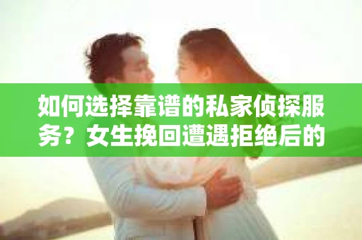 如何选择靠谱的私家侦探服务？女生挽回遭遇拒绝后的调查怎么办？