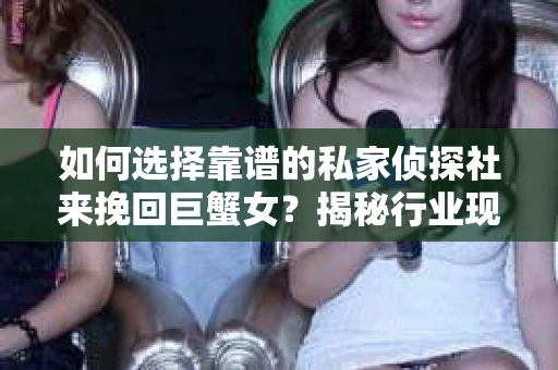 如何选择靠谱的私家侦探社来挽回巨蟹女？揭秘行业现状与陷阱，让你轻松避坑