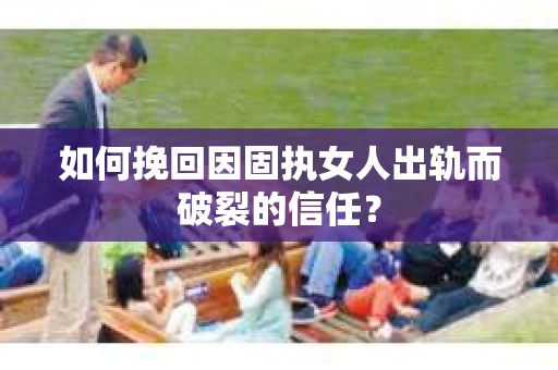 如何挽回因固执女人出轨而破裂的信任？