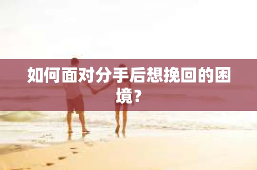 如何面对分手后想挽回的困境？