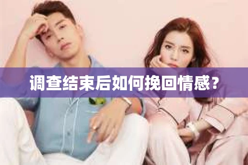 调查结束后如何挽回情感？