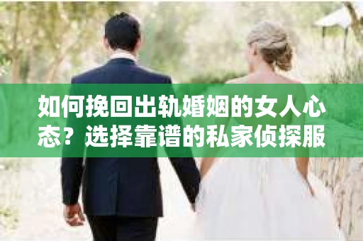 如何挽回出轨婚姻的女人心态？选择靠谱的私家侦探服务指南
