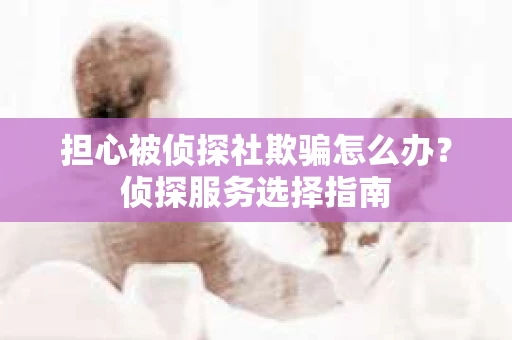 担心被侦探社欺骗怎么办？侦探服务选择指南