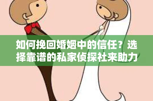 如何挽回婚姻中的信任？选择靠谱的私家侦探社来助力