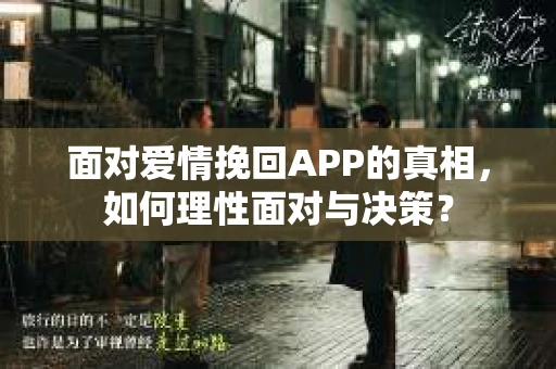 面对爱情挽回APP的真相，如何理性面对与决策？