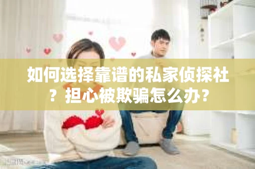 如何选择靠谱的私家侦探社？担心被欺骗怎么办？