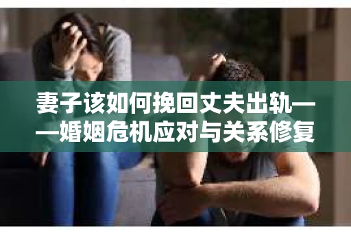 妻子该如何挽回丈夫出轨——婚姻危机应对与关系修复全攻略