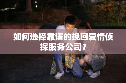 如何选择靠谱的挽回爱情侦探服务公司？