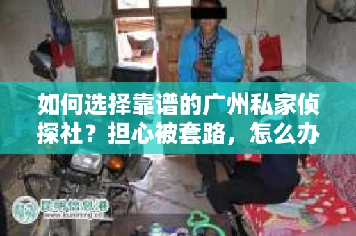 如何选择靠谱的广州私家侦探社？担心被套路，怎么办？
