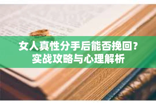 女人真性分手后能否挽回？实战攻略与心理解析