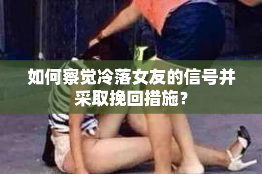 如何察觉冷落女友的信号并采取挽回措施? 如何察觉冷落女友的信号并采取挽回措施?