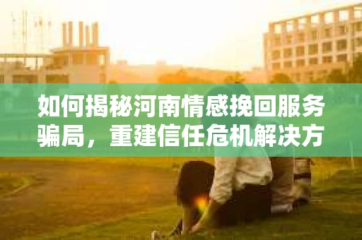 如何揭秘河南情感挽回服务骗局，重建信任危机解决方案？