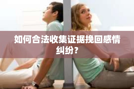 如何合法收集证据挽回感情纠纷? 如何合法收集证据挽回感情纠纷?