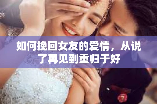 如何挽回女友的爱情，从说了再见到重归于好