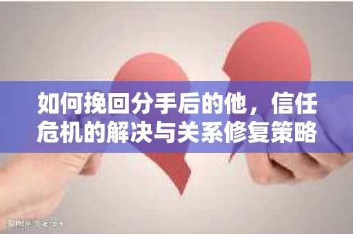 如何挽回分手后的他，信任危机的解决与关系修复策略