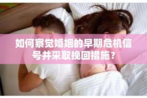 如何察觉婚姻的早期危机信号并采取挽回措施？